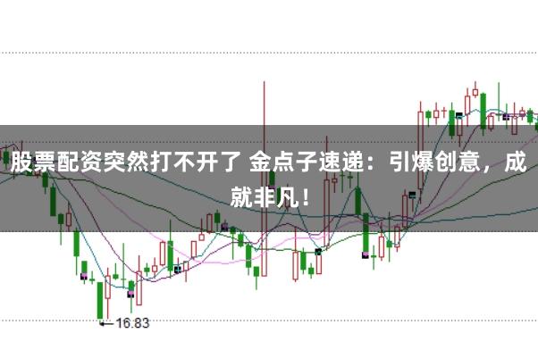 股票配资突然打不开了 金点子速递：引爆创意，成就非凡！