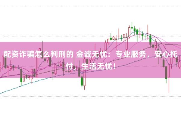 配资诈骗怎么判刑的 金诚无忧：专业服务，安心托付，生活无忧！