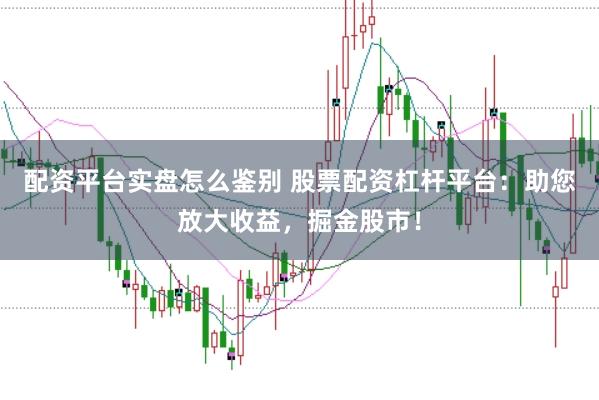 配资平台实盘怎么鉴别 股票配资杠杆平台：助您放大收益，掘金股市！