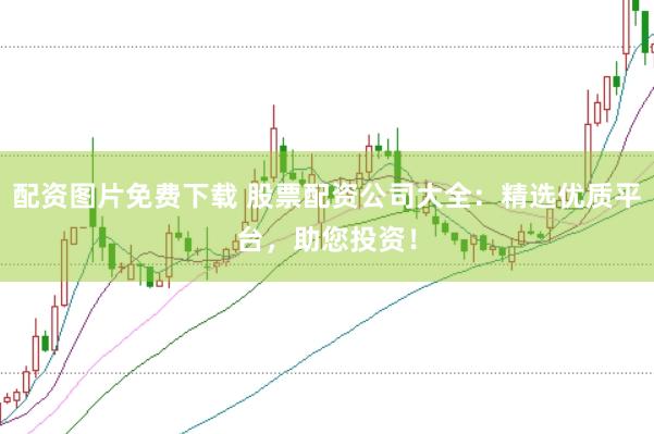 配资图片免费下载 股票配资公司大全：精选优质平台，助您投资！