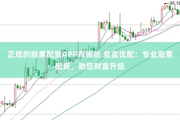 正规的股票配资APP有哪些 垒富优配：专业股票配资，助您财富升级