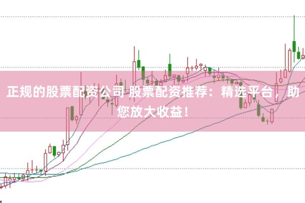 正规的股票配资公司 股票配资推荐：精选平台，助您放大收益！