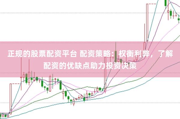 正规的股票配资平台 配资策略：权衡利弊，了解配资的优缺点助力投资决策