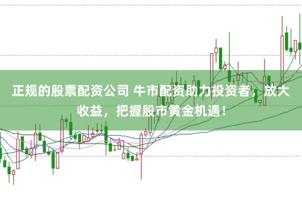 正规的股票配资公司 牛市配资助力投资者，放大收益，把握股市黄金机遇！