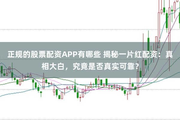 正规的股票配资APP有哪些 揭秘一片红配资：真相大白，究竟是否真实可靠？