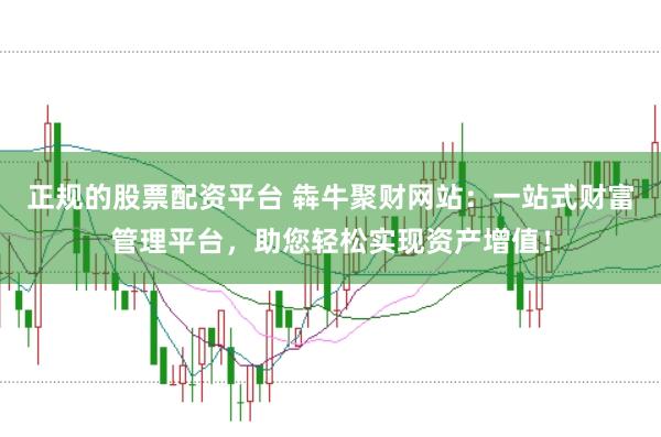 正规的股票配资平台 犇牛聚财网站：一站式财富管理平台，助您轻松实现资产增值！