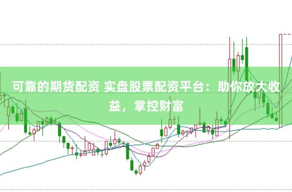 可靠的期货配资 实盘股票配资平台：助你放大收益，掌控财富