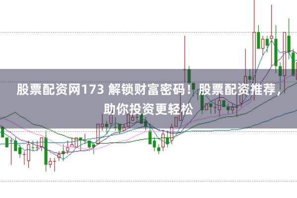 股票配资网173 解锁财富密码！股票配资推荐，助你投资更轻松
