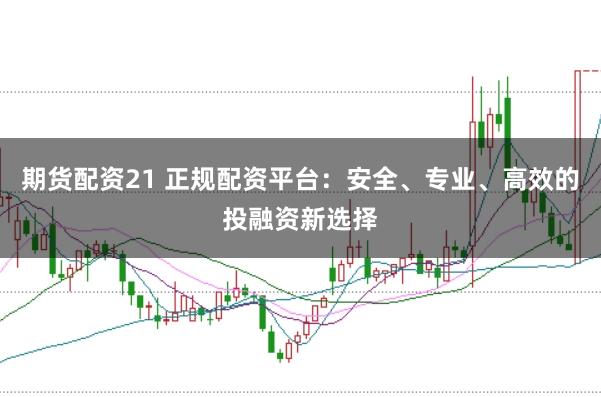 期货配资21 正规配资平台：安全、专业、高效的投融资新选择