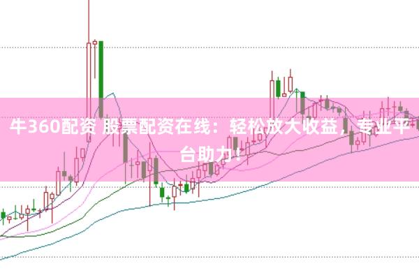 牛360配资 股票配资在线：轻松放大收益，专业平台助力！