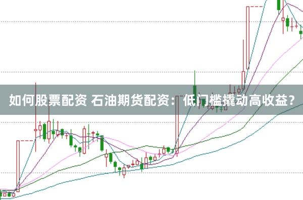 如何股票配资 石油期货配资：低门槛撬动高收益？