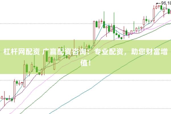 杠杆网配资 广赢配资咨询：专业配资，助您财富增值！