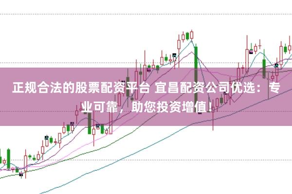 正规合法的股票配资平台 宜昌配资公司优选：专业可靠，助您投资增值！