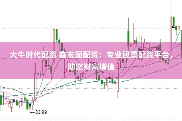 大牛时代配资 鑫宏图配资：专业股票配资平台，助您财富增值