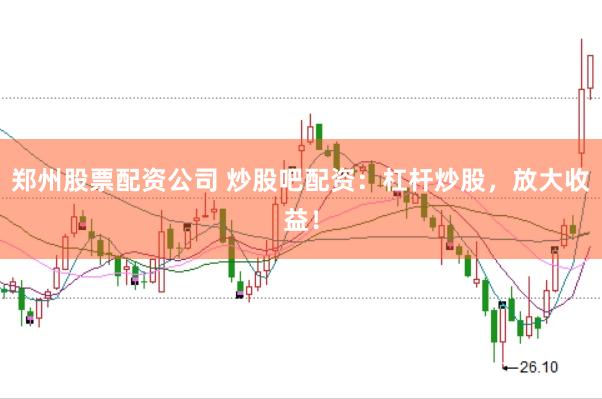 郑州股票配资公司 炒股吧配资：杠杆炒股，放大收益！