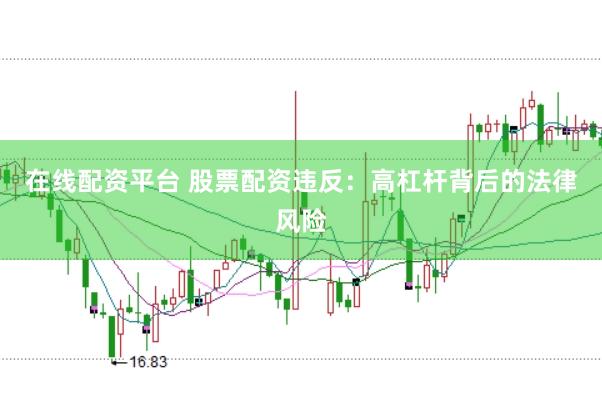 在线配资平台 股票配资违反：高杠杆背后的法律风险