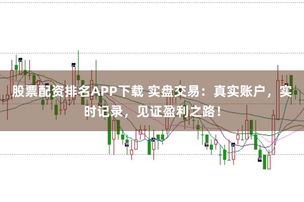 股票配资排名APP下载 实盘交易：真实账户，实时记录，见证盈利之路！