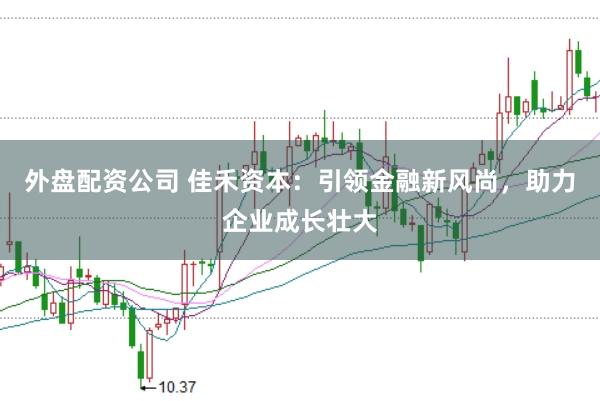 外盘配资公司 佳禾资本：引领金融新风尚，助力企业成长壮大