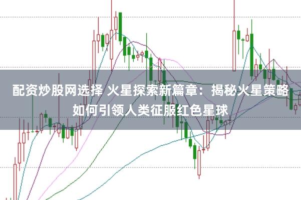 配资炒股网选择 火星探索新篇章：揭秘火星策略如何引领人类征服红色星球