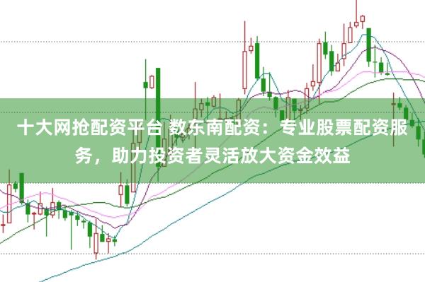 十大网抢配资平台 数东南配资：专业股票配资服务，助力投资者灵活放大资金效益