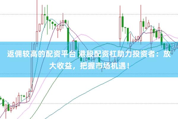 返佣较高的配资平台 港股配资杠助力投资者：放大收益，把握市场机遇！