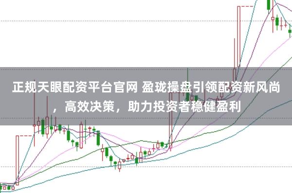 正规天眼配资平台官网 盈珑操盘引领配资新风尚，高效决策，助力投资者稳健盈利