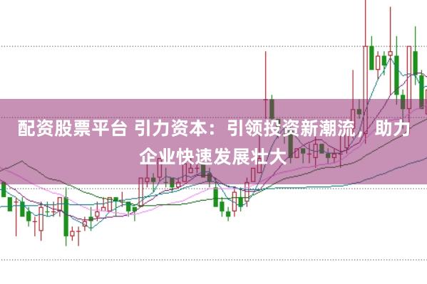 配资股票平台 引力资本：引领投资新潮流，助力企业快速发展壮大