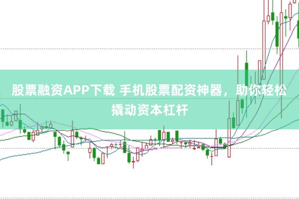 股票融资APP下载 手机股票配资神器，助你轻松撬动资本杠杆