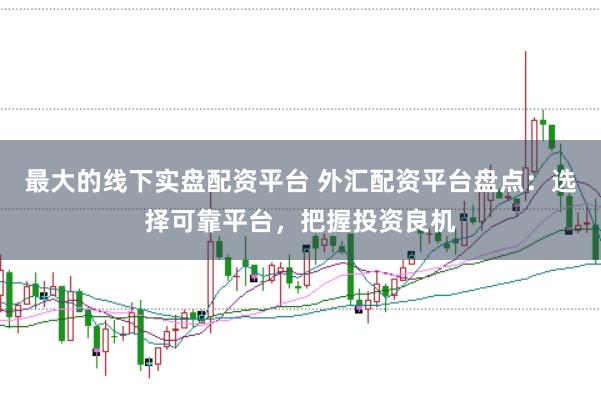 最大的线下实盘配资平台 外汇配资平台盘点：选择可靠平台，把握投资良机