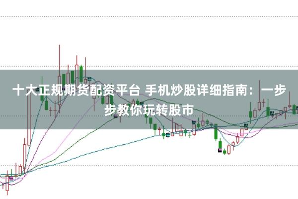 十大正规期货配资平台 手机炒股详细指南：一步步教你玩转股市