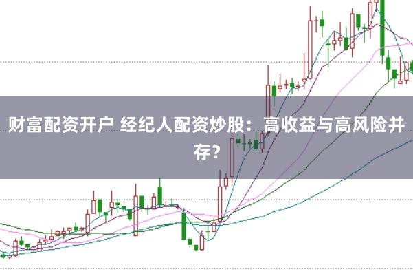 财富配资开户 经纪人配资炒股：高收益与高风险并存？