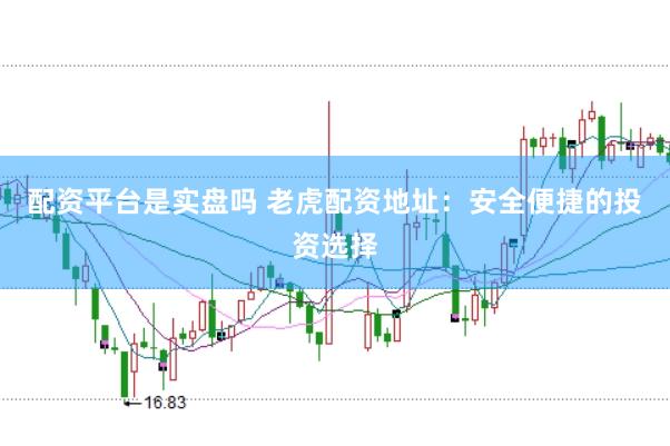配资平台是实盘吗 老虎配资地址：安全便捷的投资选择