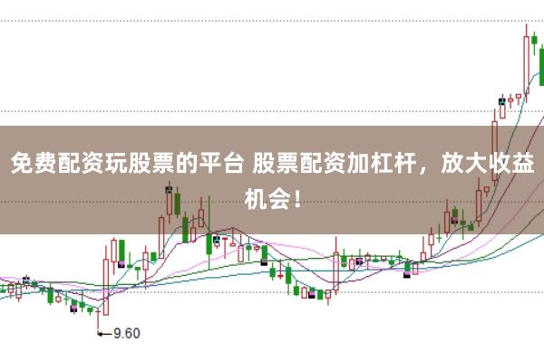 免费配资玩股票的平台 股票配资加杠杆，放大收益机会！