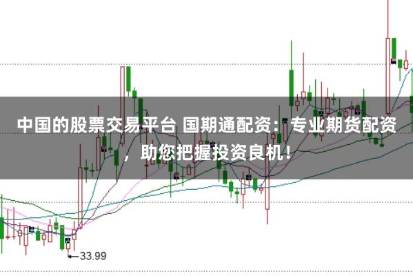 中国的股票交易平台 国期通配资：专业期货配资，助您把握投资良机！