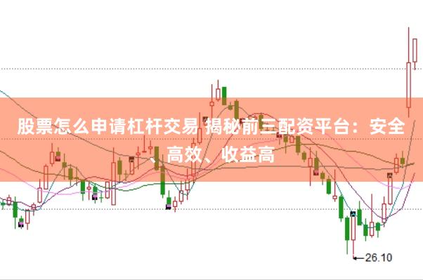 股票怎么申请杠杆交易 揭秘前三配资平台：安全、高效、收益高