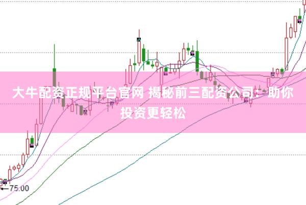 大牛配资正规平台官网 揭秘前三配资公司：助你投资更轻松