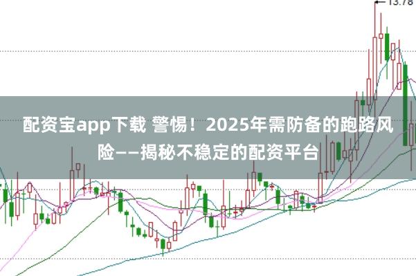 配资宝app下载 警惕！2025年需防备的跑路风险——揭秘不稳定的配资平台