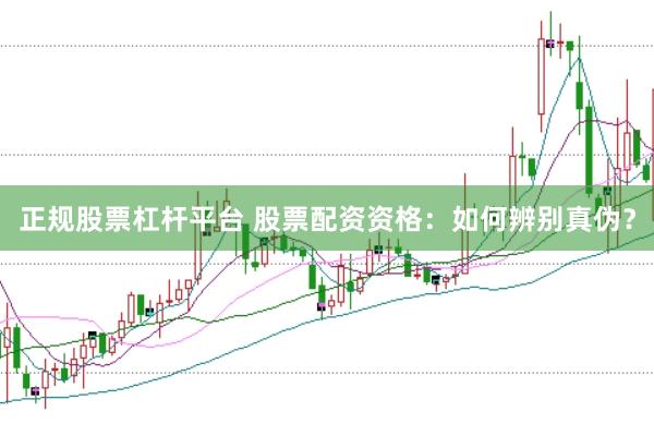 正规股票杠杆平台 股票配资资格：如何辨别真伪？
