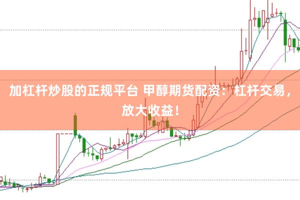 加杠杆炒股的正规平台 甲醇期货配资：杠杆交易，放大收益！