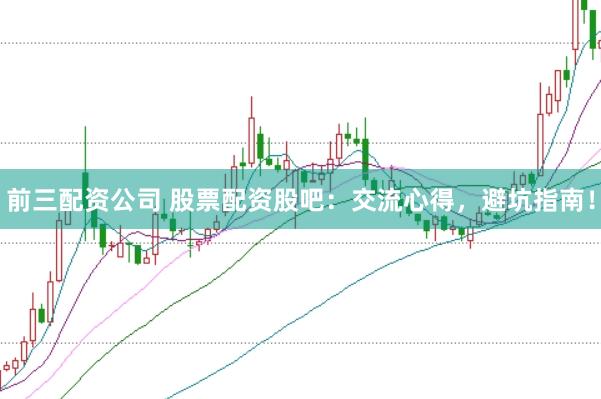 前三配资公司 股票配资股吧：交流心得，避坑指南！