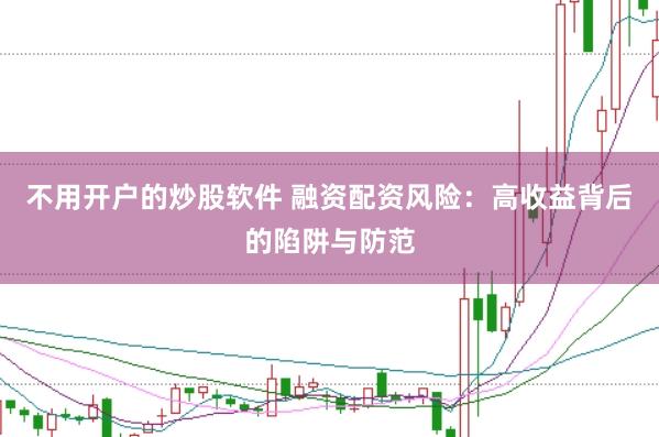 不用开户的炒股软件 融资配资风险：高收益背后的陷阱与防范