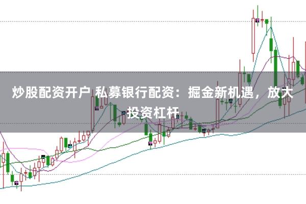 炒股配资开户 私募银行配资：掘金新机遇，放大投资杠杆