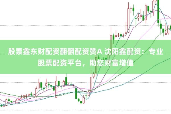 股票鑫东财配资翻翻配资赞A 沈阳鑫配资：专业股票配资平台，助您财富增值