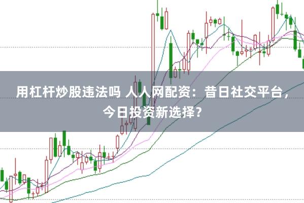 用杠杆炒股违法吗 人人网配资：昔日社交平台，今日投资新选择？