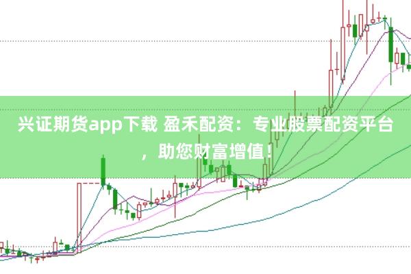 兴证期货app下载 盈禾配资：专业股票配资平台，助您财富增值！