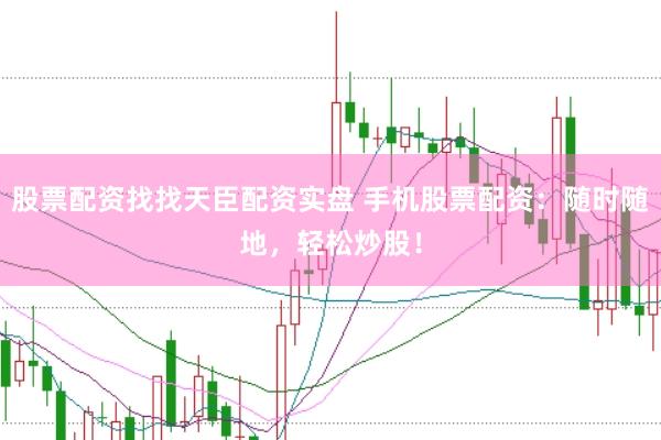 股票配资找找天臣配资实盘 手机股票配资：随时随地，轻松炒股！