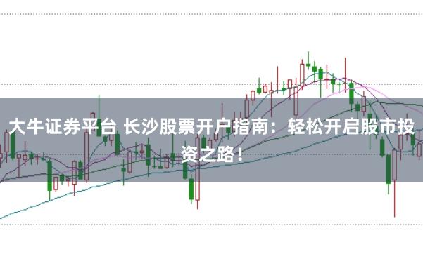 大牛证券平台 长沙股票开户指南：轻松开启股市投资之路！