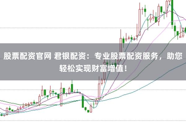 股票配资官网 君银配资：专业股票配资服务，助您轻松实现财富增值！