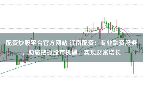 配资炒股平台官方网站 江南配资：专业融资服务，助您把握股市机遇，实现财富增长