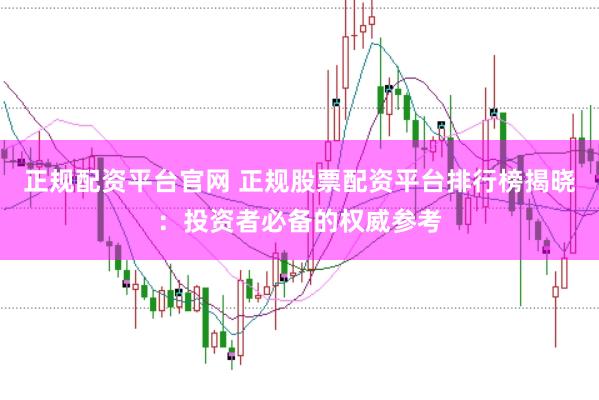 正规配资平台官网 正规股票配资平台排行榜揭晓：投资者必备的权威参考